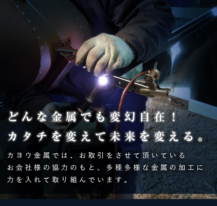 どんな金属でも変幻自在！カタチを変えて未来を変えるカヨウ金属では、お取引をさせて頂いているお会社様の協力のもと、多種多様な金属の加工に力を入れて取り組んでいます。