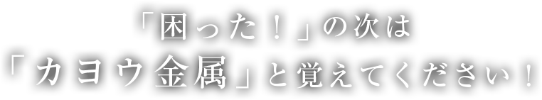 困った！の次はカヨウ金属と覚えてください！