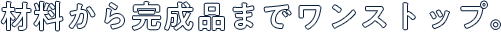 材料から完成品までワンストップ。