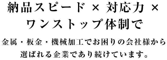 納品スピード×対応力×ワンストップ体制で 金属・板金・機械加工でお困りの会社様から選ばれる企業であり続けています。