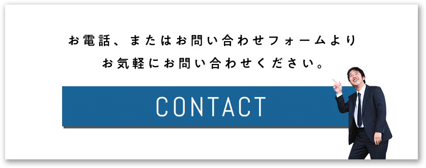 お電話、またはお問い合わせフォームよりお気軽にお問い合わせください。 CONTACT