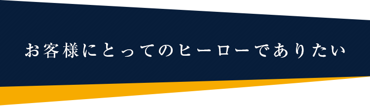 お客様にとってのヒーローでありたい