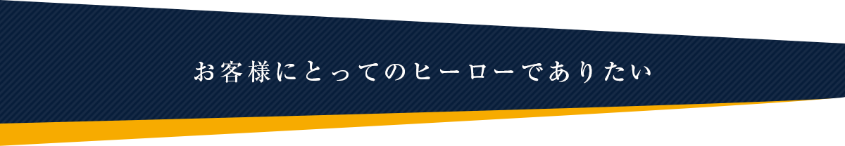 お客様にとってのヒーローでありたい